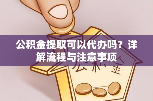 崇明公积金提取可以代办吗？详解流程与注意事项