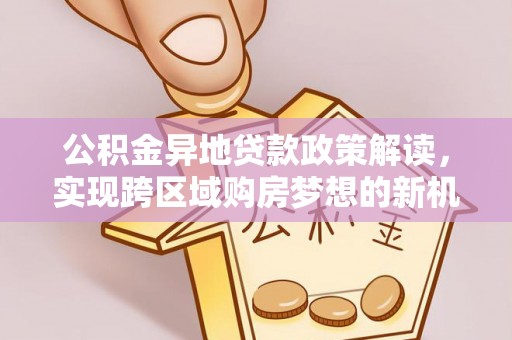 崇明公积金异地贷款政策解读，实现跨区域购房梦想的新机遇