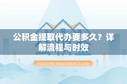 崇明公积金提取代办要多久？详解流程与时效