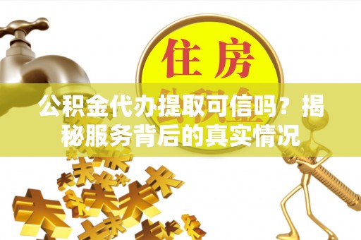 崇明公积金代办提取可信吗？揭秘服务背后的真实情况