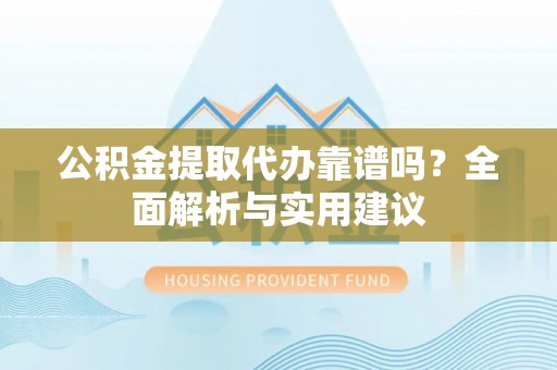 崇明公积金提取代办靠谱吗？全面解析与实用建议