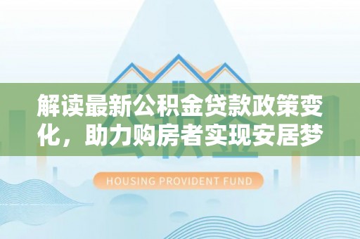 崇明解读最新公积金贷款政策变化，助力购房者实现安居梦想