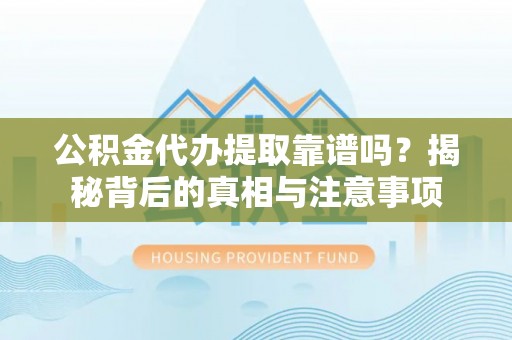 崇明公积金代办提取靠谱吗？揭秘背后的真相与注意事项