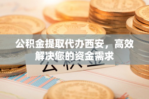 崇明公积金提取代办西安，高效解决您的资金需求