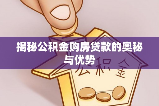 崇明揭秘公积金购房贷款的奥秘与优势