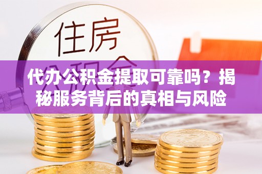 崇明代办公积金提取可靠吗？揭秘服务背后的真相与风险
