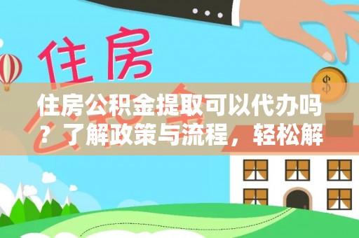 崇明住房公积金提取可以代办吗？了解政策与流程，轻松解决疑惑