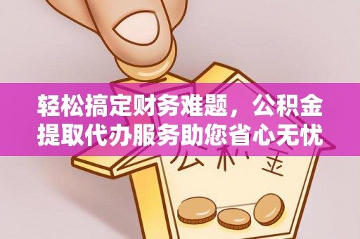 崇明轻松搞定财务难题，公积金提取代办服务助您省心无忧