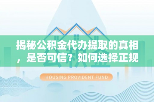 崇明揭秘公积金代办提取的真相，是否可信？如何选择正规服务？