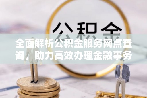 崇明全面解析公积金服务网点查询，助力高效办理金融事务