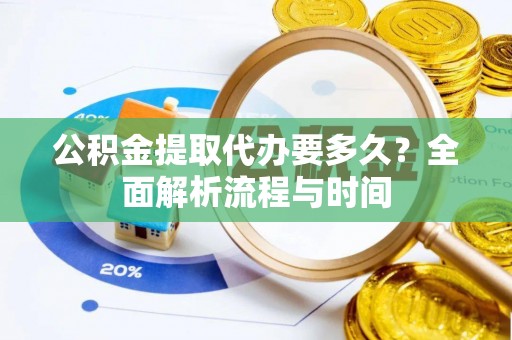 崇明公积金提取代办要多久？全面解析流程与时间