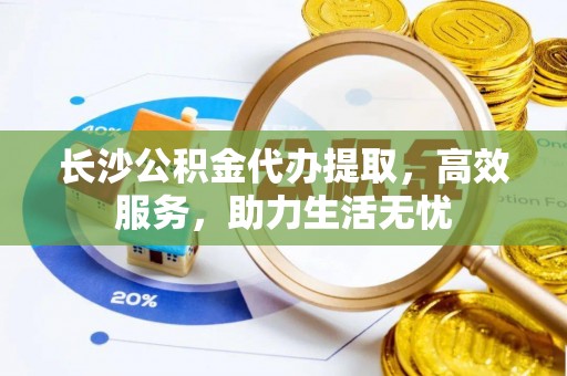 崇明长沙公积金代办提取，高效服务，助力生活无忧