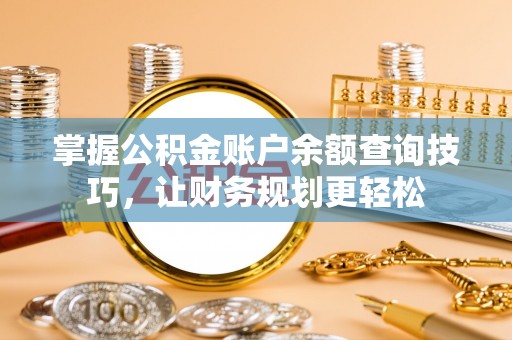 崇明掌握公积金账户余额查询技巧，让财务规划更轻松
