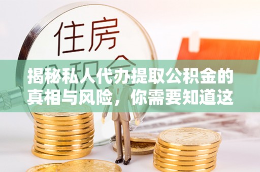 崇明揭秘私人代办提取公积金的真相与风险，你需要知道这些！