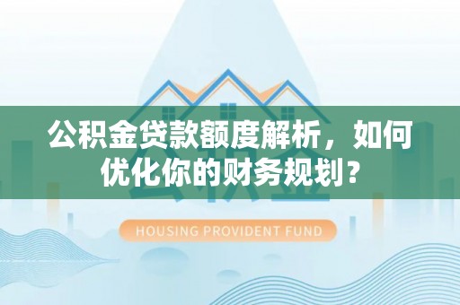 崇明公积金贷款额度解析，如何优化你的财务规划？