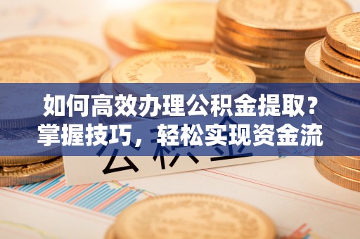崇明如何高效办理公积金提取？掌握技巧，轻松实现资金流动