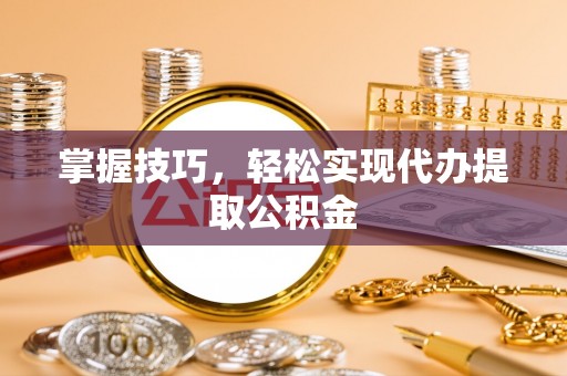 崇明掌握技巧，轻松实现代办提取公积金