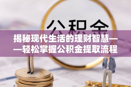 崇明揭秘现代生活的理财智慧——轻松掌握公积金提取流程的实用指南