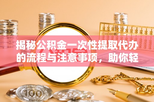 崇明揭秘公积金一次性提取代办的流程与注意事项，助你轻松搞定财务规划