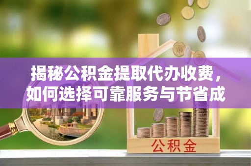 崇明揭秘公积金提取代办收费，如何选择可靠服务与节省成本？