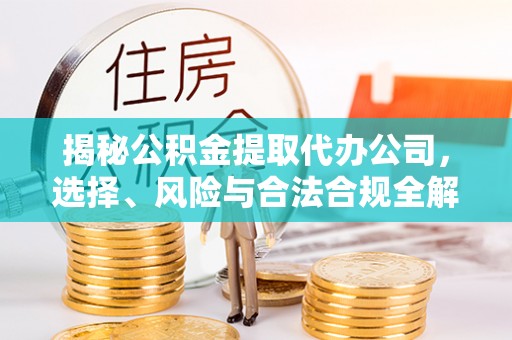 崇明揭秘公积金提取代办公司，选择、风险与合法合规全解析