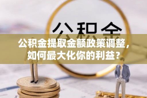 崇明公积金提取金额政策调整，如何最大化你的利益？
