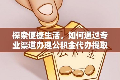 崇明探索便捷生活，如何通过专业渠道办理公积金代办提取业务