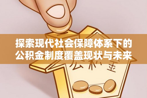 崇明探索现代社会保障体系下的公积金制度覆盖现状与未来发展
