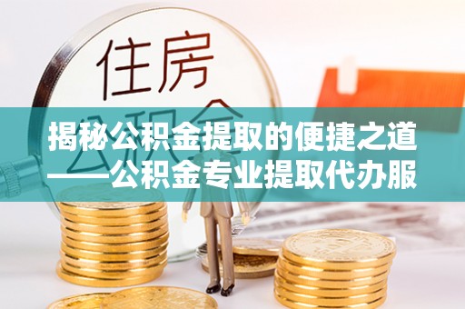 崇明揭秘公积金提取的便捷之道——公积金专业提取代办服务解析