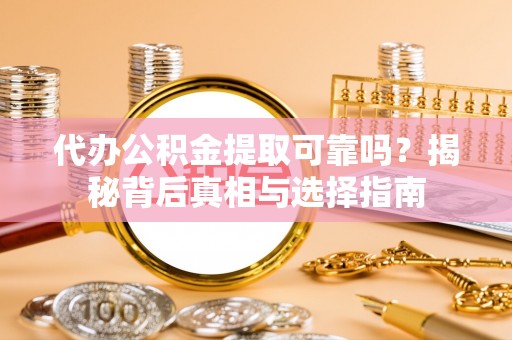 崇明代办公积金提取可靠吗？揭秘背后真相与选择指南