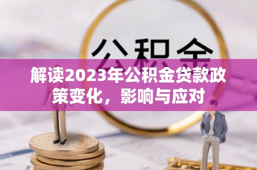 崇明解读2023年公积金贷款政策变化，影响与应对