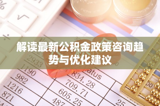 崇明解读最新公积金政策咨询趋势与优化建议