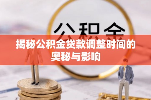 崇明揭秘公积金贷款调整时间的奥秘与影响