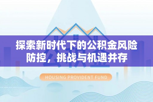 崇明探索新时代下的公积金风险防控，挑战与机遇并存