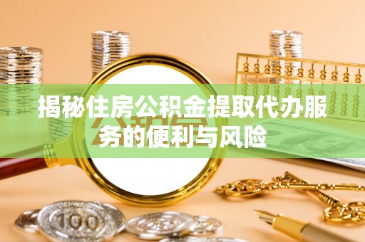 崇明揭秘住房公积金提取代办服务的便利与风险