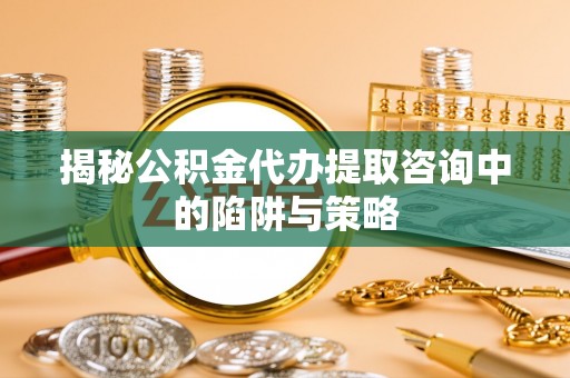 崇明揭秘公积金代办提取咨询中的陷阱与策略