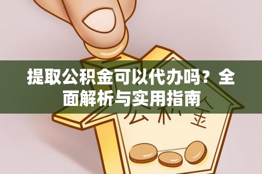 崇明提取公积金可以代办吗？全面解析与实用指南