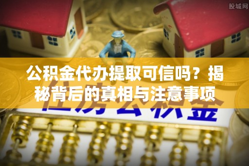 崇明公积金代办提取可信吗？揭秘背后的真相与注意事项