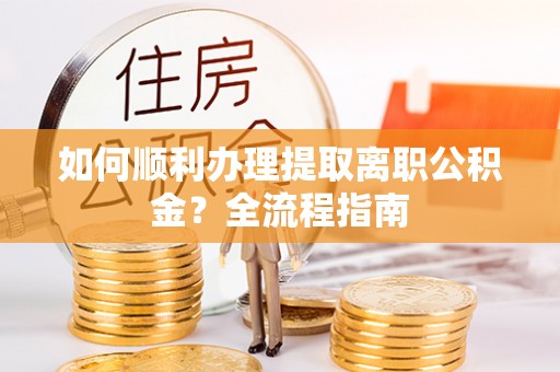 崇明如何顺利办理提取离职公积金？全流程指南