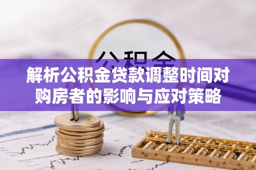 崇明解析公积金贷款调整时间对购房者的影响与应对策略