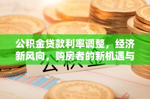 崇明公积金贷款利率调整，经济新风向，购房者的新机遇与挑战