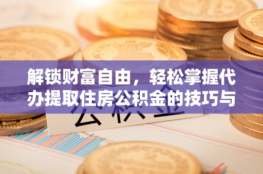 崇明解锁财富自由，轻松掌握代办提取住房公积金的技巧与攻略