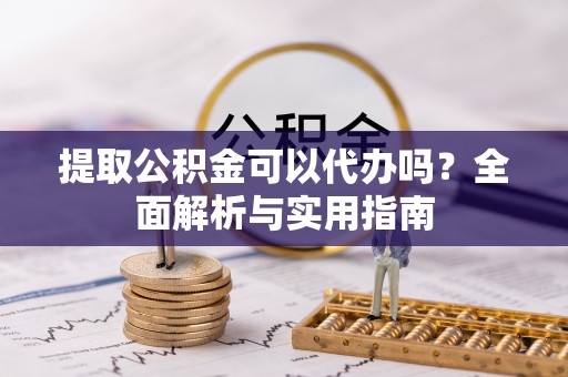 崇明提取公积金可以代办吗？全面解析与实用指南