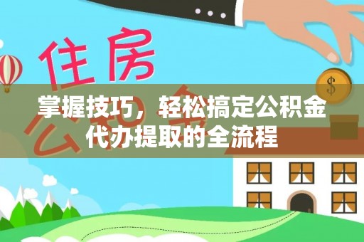 崇明掌握技巧，轻松搞定公积金代办提取的全流程