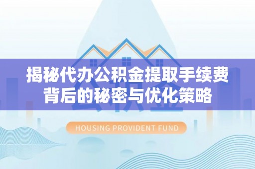 崇明揭秘代办公积金提取手续费背后的秘密与优化策略