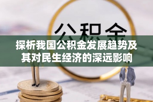 崇明探析我国公积金发展趋势及其对民生经济的深远影响