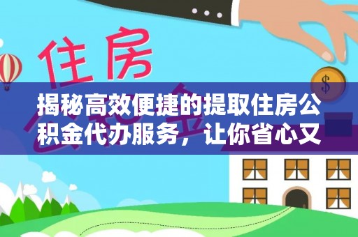 崇明揭秘高效便捷的提取住房公积金代办服务，让你省心又省力