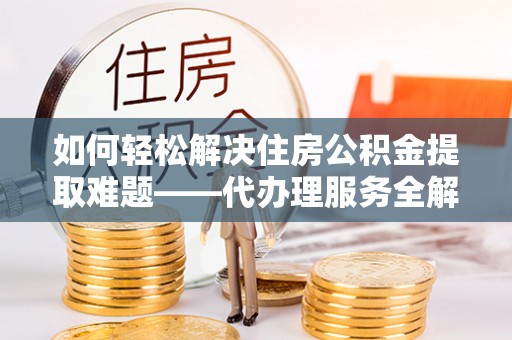 崇明如何轻松解决住房公积金提取难题——代办理服务全解析