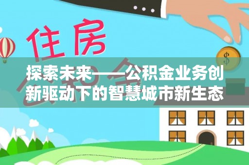 崇明探索未来——公积金业务创新驱动下的智慧城市新生态