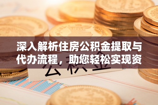 崇明深入解析住房公积金提取与代办流程，助您轻松实现资金利用最大化